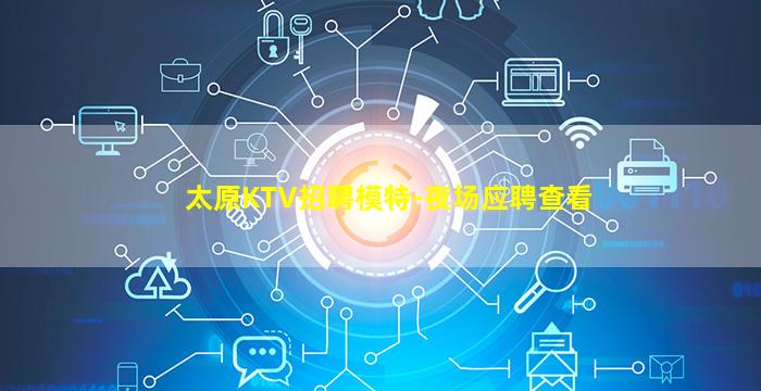 太原KTV招聘模特-夜场应聘查看